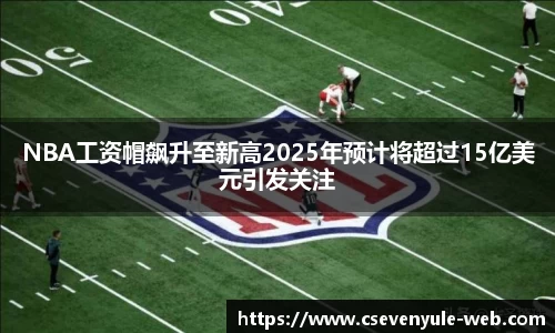 NBA工资帽飙升至新高2025年预计将超过15亿美元引发关注